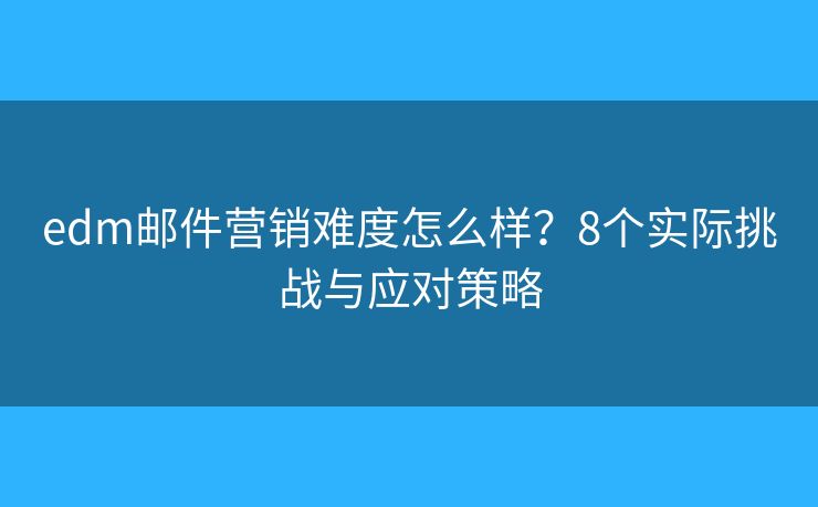 edm邮件营销难度怎么样？8个实际挑战与应对策略