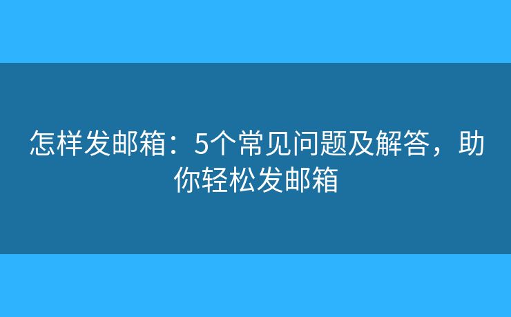 怎样发邮箱：5个常见问题及解答，助你轻松发邮箱
