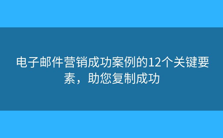 电子邮件营销成功案例的12个关键要素,助您复制成功 电子邮件营销成功案例的12个关键要素,助您复制成功