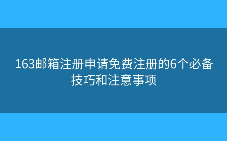 163邮箱注册申请免费注册的6个必备技巧和注意事项 163邮箱注册申请免费注册的6个必备技巧和注意事项