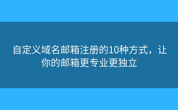 自定义域名邮箱注册的10种方式，让你的邮箱更专业更独立