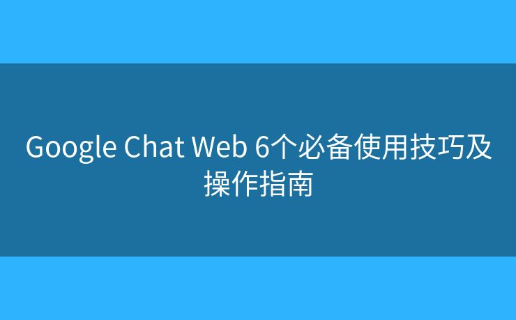 Google Chat Web 6个必备使用技巧及操作指南