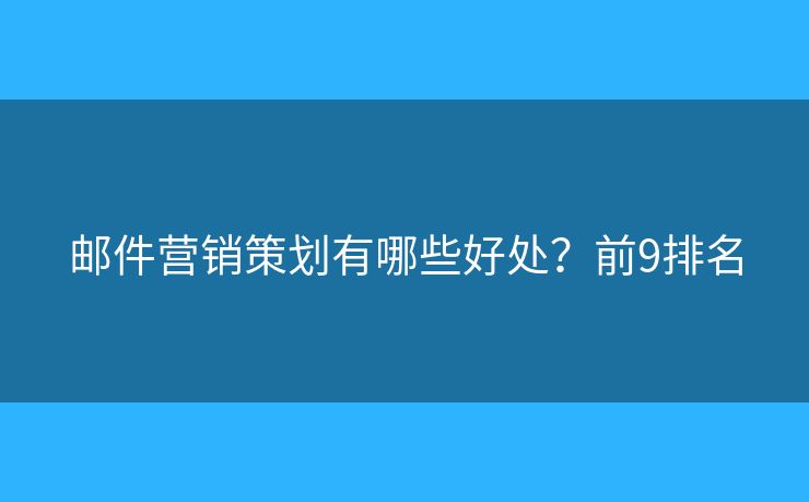 邮件营销策划有哪些好处？前9排名