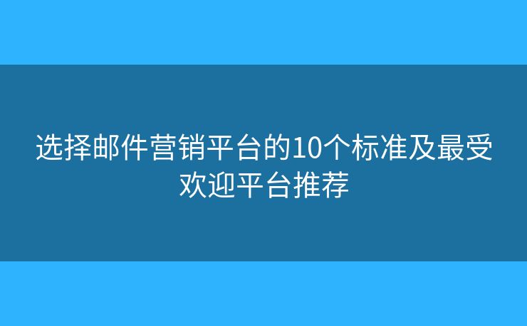 选择邮件营销平台的10个标准及最受欢迎平台推荐