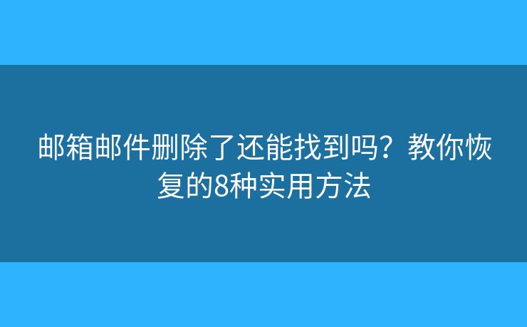 邮箱邮件删除了还能找到吗?教你恢复的8种实用方法 邮箱邮件删除了还能找到吗?教你恢复的8种实用方法