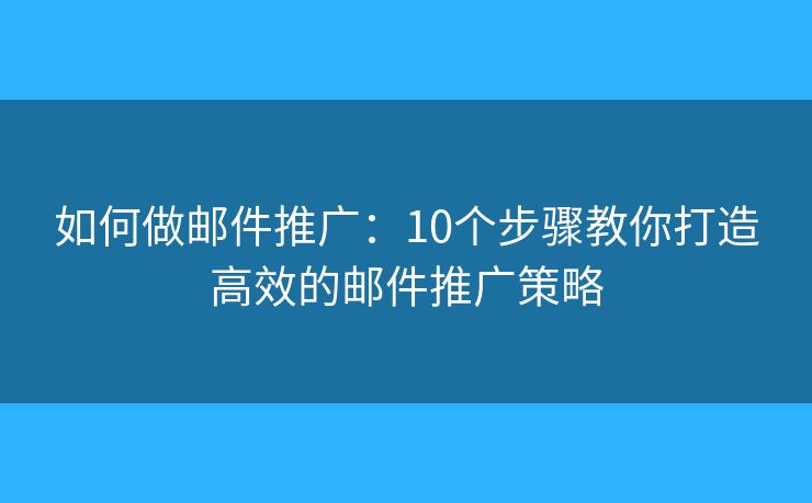 如何做邮件推广：10个步骤教你打造高效的邮件推广策略