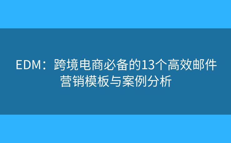 EDM：跨境电商必备的13个高效邮件营销模板与案例分析