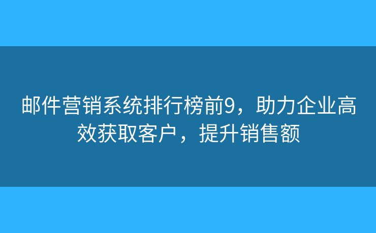 邮件营销系统排行榜前9，助力企业高效获取客户，提升销售额