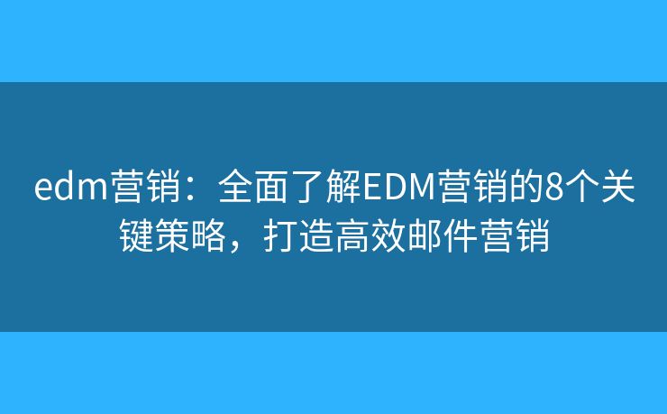 edm营销：全面了解EDM营销的8个关键策略，打造高效邮件营销