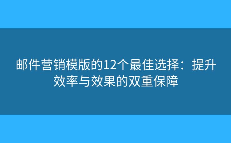 邮件营销模版的12个最佳选择：提升效率与效果的双重保障