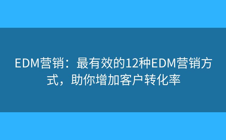 EDM营销：最有效的12种EDM营销方式，助你增加客户转化率