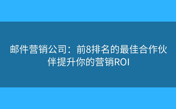 邮件营销公司：前8排名的最佳合作伙伴提升你的营销ROI