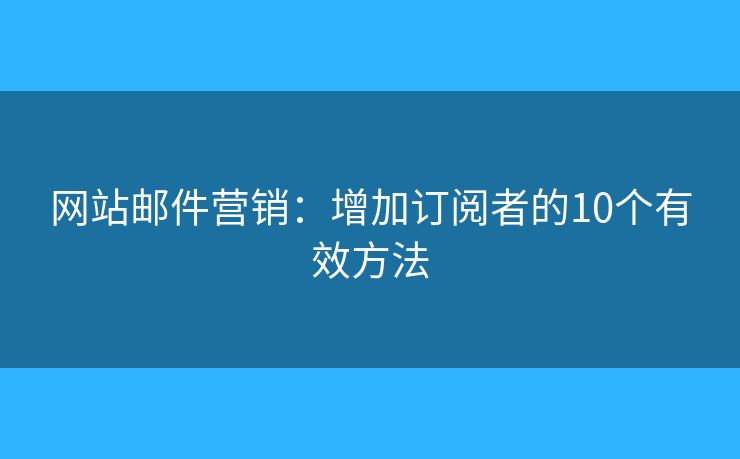 网站邮件营销：增加订阅者的10个有效方法