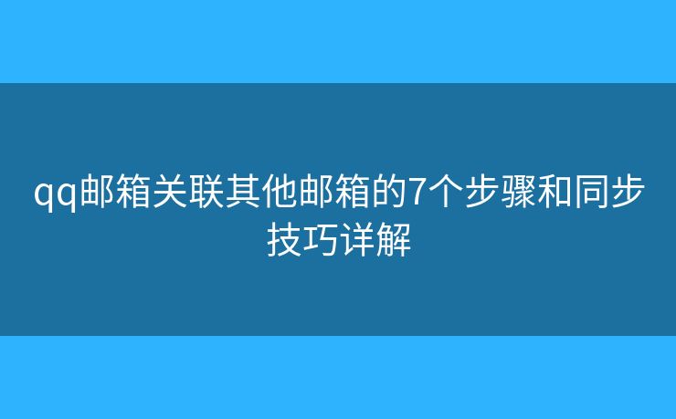 qq邮箱关联其他邮箱的7个步骤和同步技巧详解
