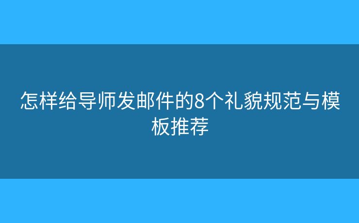 怎样给导师发邮件的8个礼貌规范与模板推荐