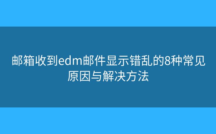 邮箱收到edm邮件显示错乱的8种常见原因与解决方法