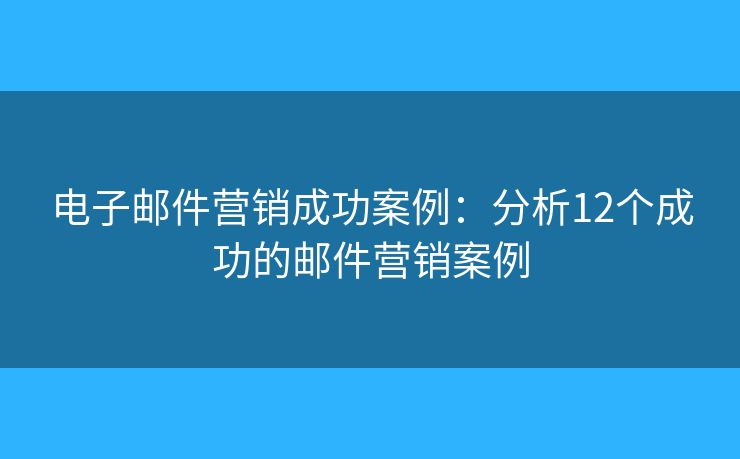 电子邮件营销成功案例：分析12个成功的邮件营销案例
