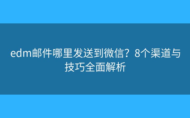 edm邮件哪里发送到微信？8个渠道与技巧全面解析