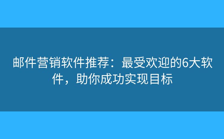 邮件营销软件推荐：最受欢迎的6大软件，助你成功实现目标