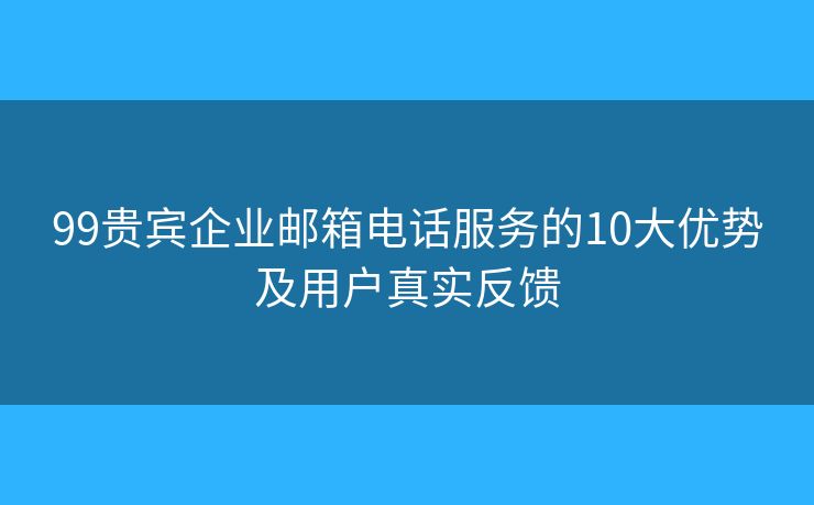 99贵宾企业邮箱电话服务的10大优势及用户真实反馈 99贵宾企业邮箱电话服务的10大优势及用户真实反馈