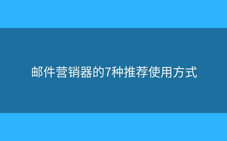 邮件营销器的7种推荐使用方式