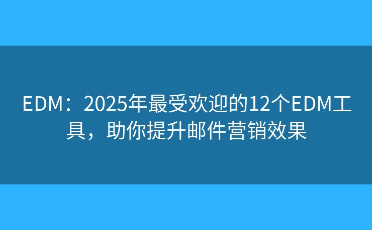 EDM：2025年最受欢迎的12个EDM工具，助你提升邮件营销效果