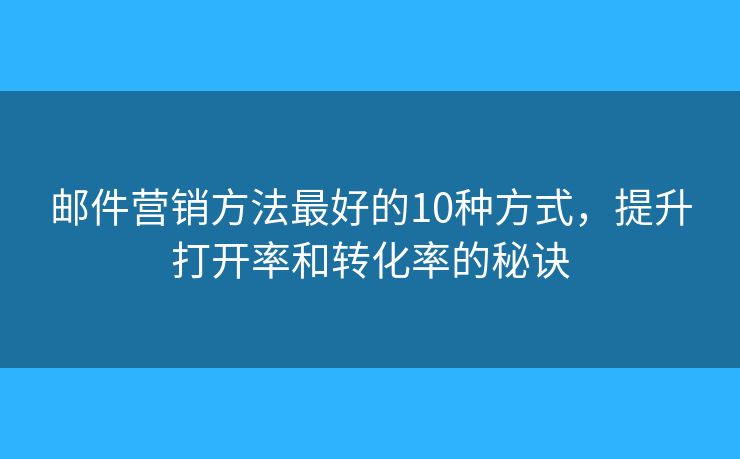 邮件营销方法最好的10种方式，提升打开率和转化率的秘诀