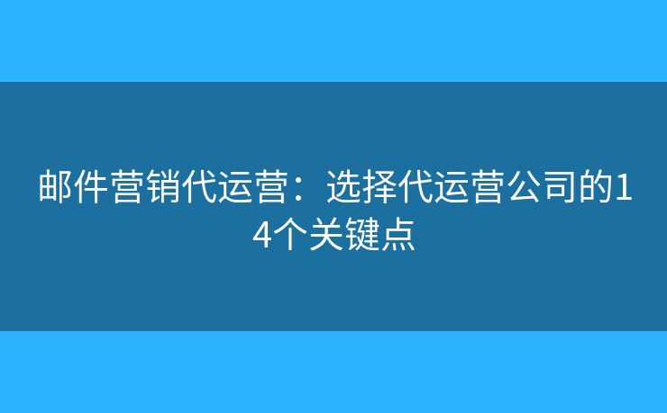 邮件营销代运营:选择代运营公司的14个关键点 邮件营销代运营:选择代运营公司的14个关键点