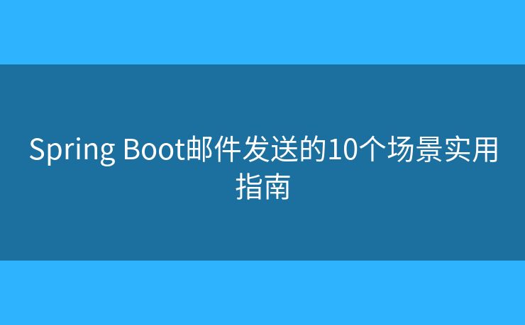 Spring Boot邮件发送的10个场景实用指南 Spring Boot邮件发送的10个场景实用指南