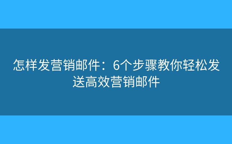 怎样发营销邮件:6个步骤教你轻松发送高效营销邮件 怎样发营销邮件:6个步骤教你轻松发送高效营销邮件