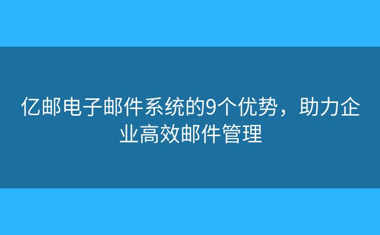 亿邮电子邮件系统的9个优势，助力企业高效邮件管理
