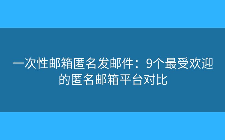 一次性邮箱匿名发邮件：9个最受欢迎的匿名邮箱平台对比