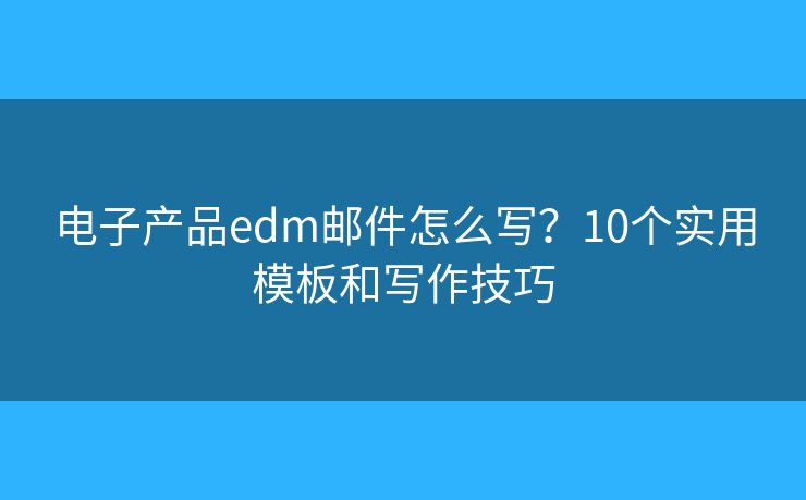 电子产品edm邮件怎么写？10个实用模板和写作技巧