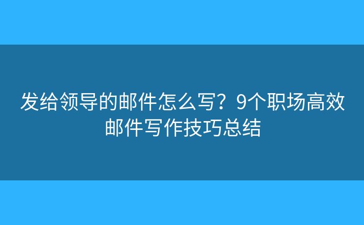 发给领导的邮件怎么写？9个职场高效邮件写作技巧总结