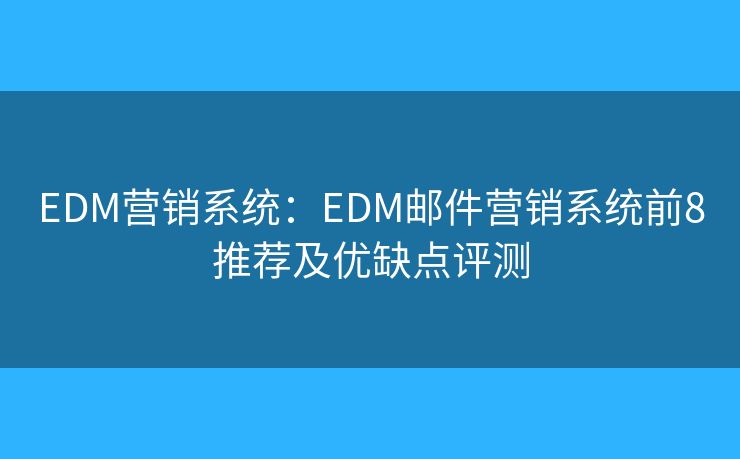 EDM营销系统：EDM邮件营销系统前8推荐及优缺点评测