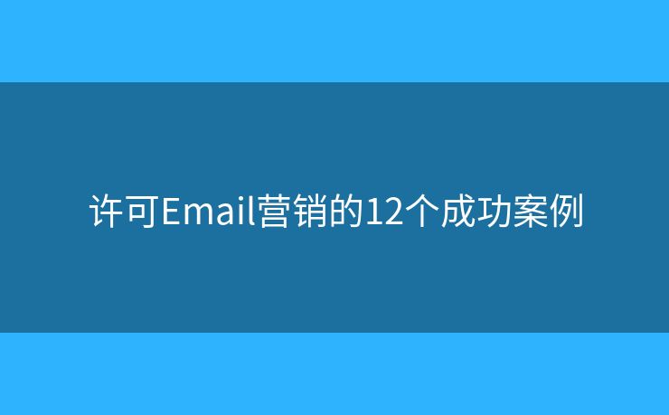 许可Email营销的12个成功案例 许可Email营销的12个成功案例