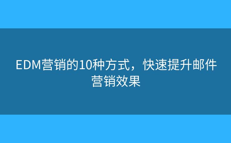 EDM营销的10种方式，快速提升邮件营销效果
