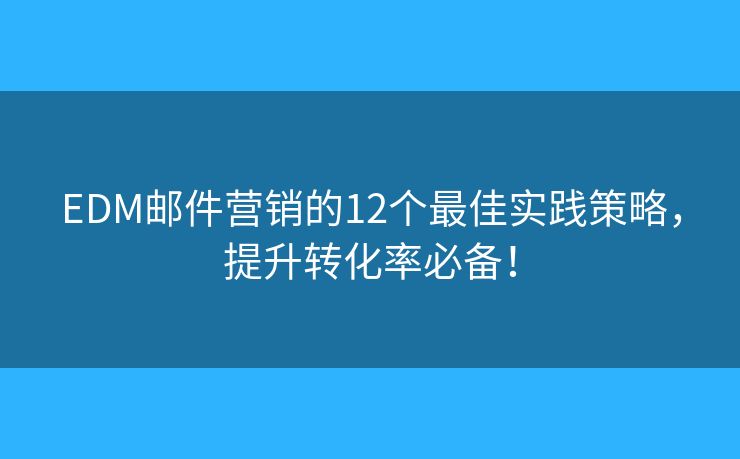 EDM邮件营销的12个最佳实践策略，提升转化率必备！