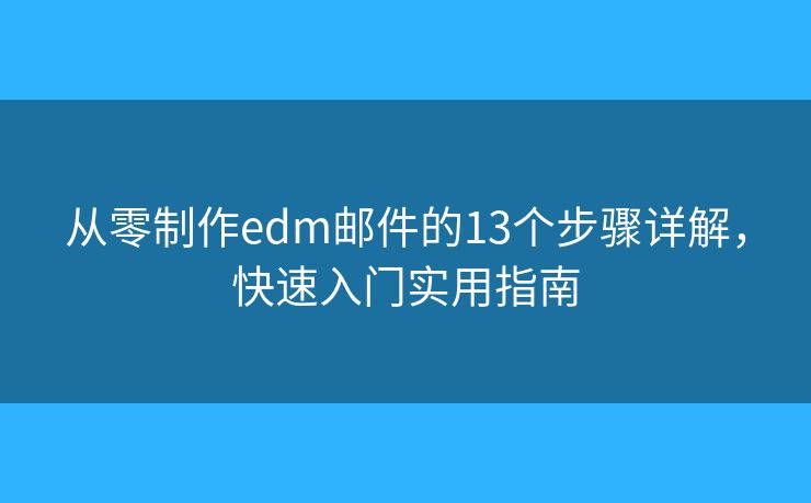 从零制作edm邮件的13个步骤详解，快速入门实用指南