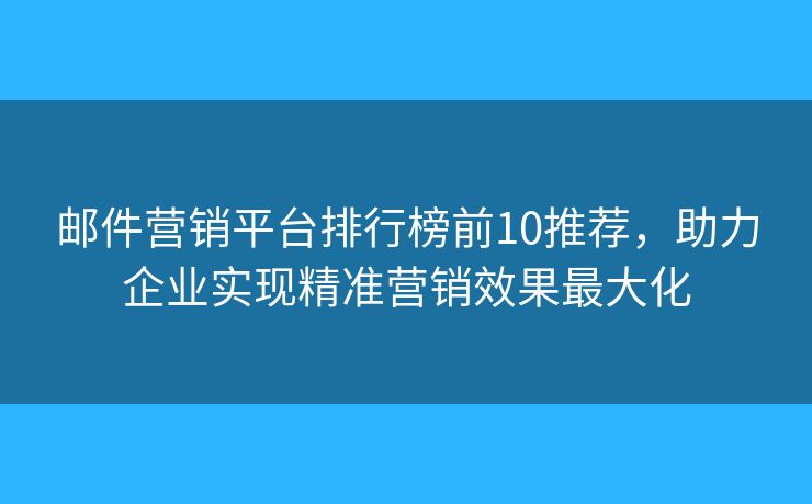 邮件营销平台排行榜前10推荐，助力企业实现精准营销效果最大化