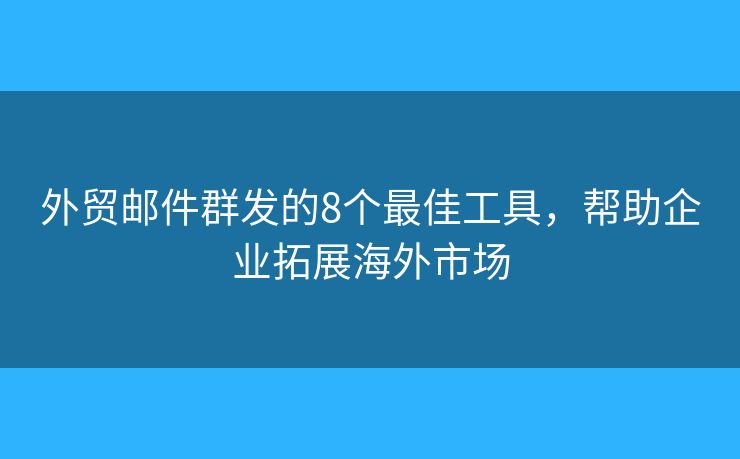 外贸邮件群发的8个最佳工具，帮助企业拓展海外市场