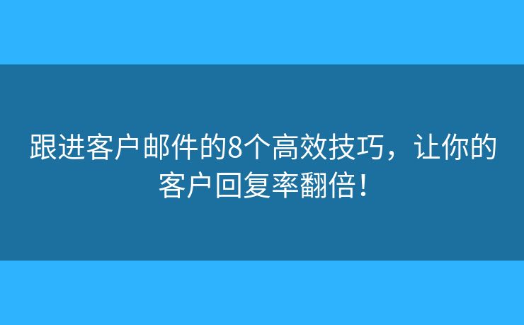 跟进客户邮件的8个高效技巧，让你的客户回复率翻倍！
