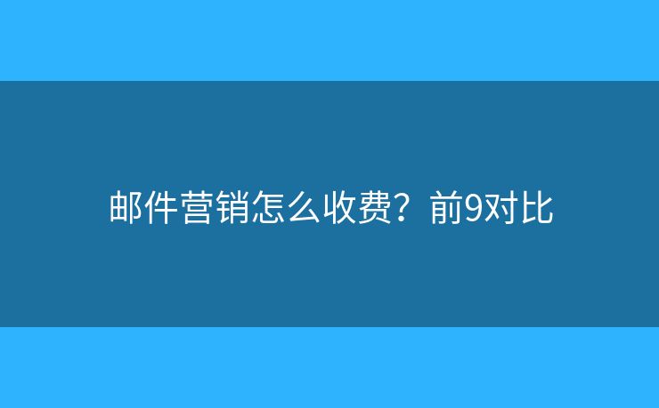邮件营销怎么收费？前9对比