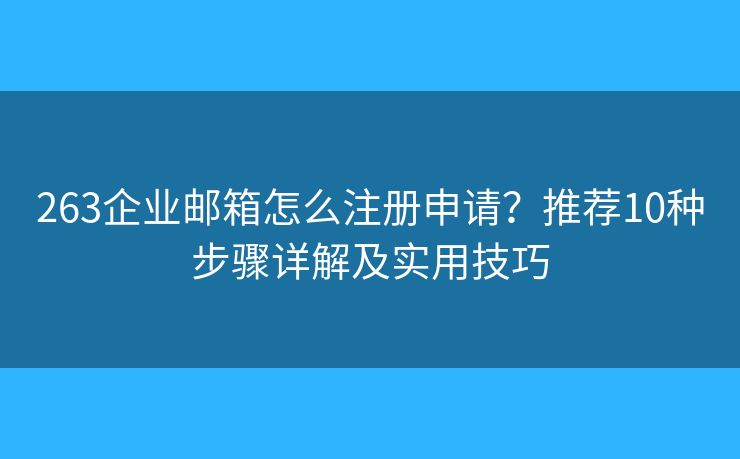 263企业邮箱怎么注册申请?推荐10种步骤详解及实用技巧 263企业邮箱怎么注册申请?推荐10种步骤详解及实用技巧