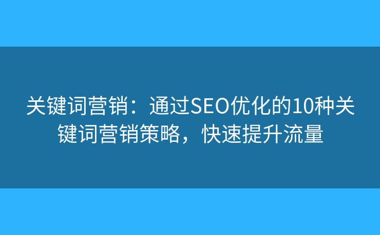 关键词营销：通过SEO优化的10种关键词营销策略，快速提升流量