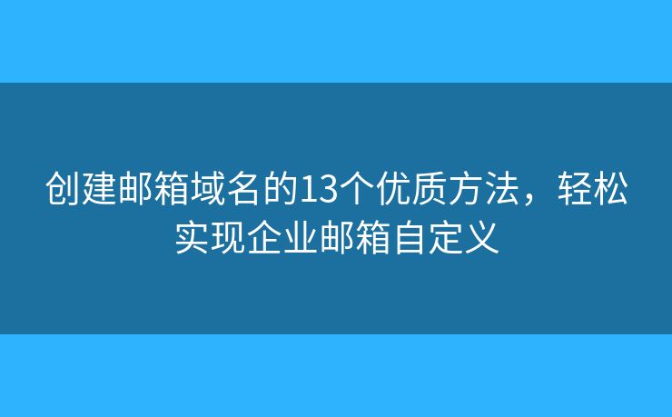 创建邮箱域名的13个优质方法，轻松实现企业邮箱自定义
