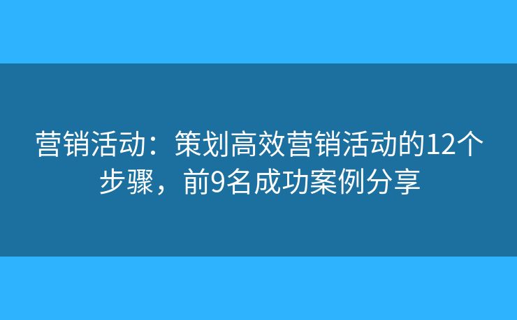 营销活动：策划高效营销活动的12个步骤，前9名成功案例分享