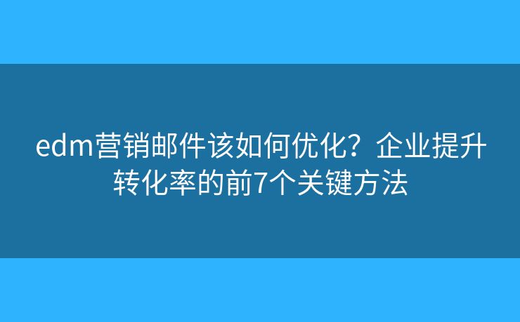 edm营销邮件该如何优化？企业提升转化率的前7个关键方法