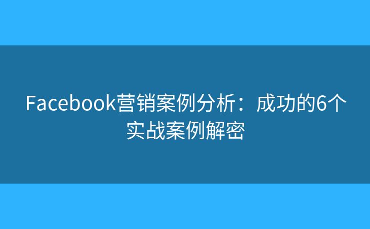 Facebook营销案例分析：成功的6个实战案例解密