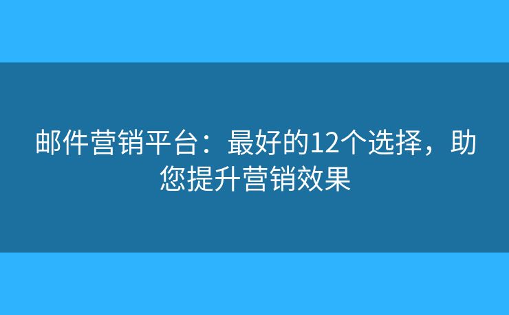 邮件营销平台：最好的12个选择，助您提升营销效果